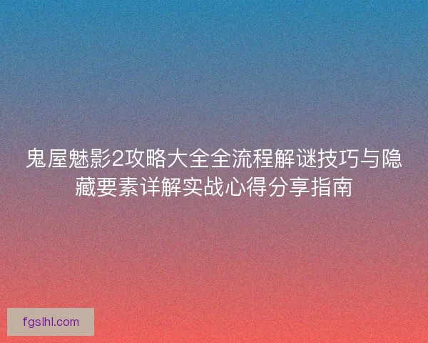 鬼屋魅影2攻略大全全流程解谜技巧与隐藏要素详解实战心得分享指南