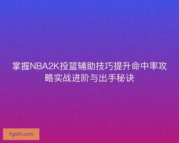掌握NBA2K投篮辅助技巧提升命中率攻略实战进阶与出手秘诀
