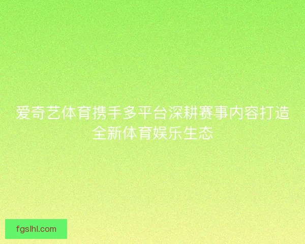 爱奇艺体育携手多平台深耕赛事内容打造全新体育娱乐生态